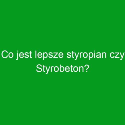 Co jest lepsze styropian czy Styrobeton?