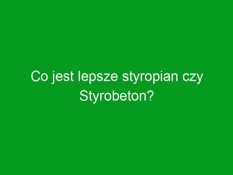 Co jest lepsze styropian czy Styrobeton?