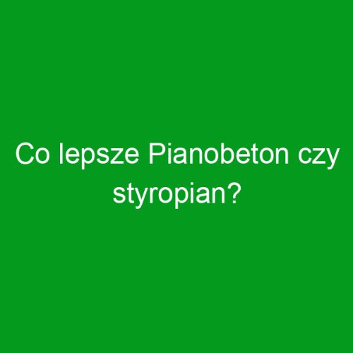 Co lepsze Pianobeton czy styropian?