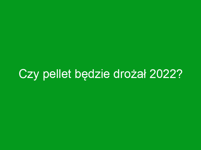 Czy pellet będzie drożał 2022?