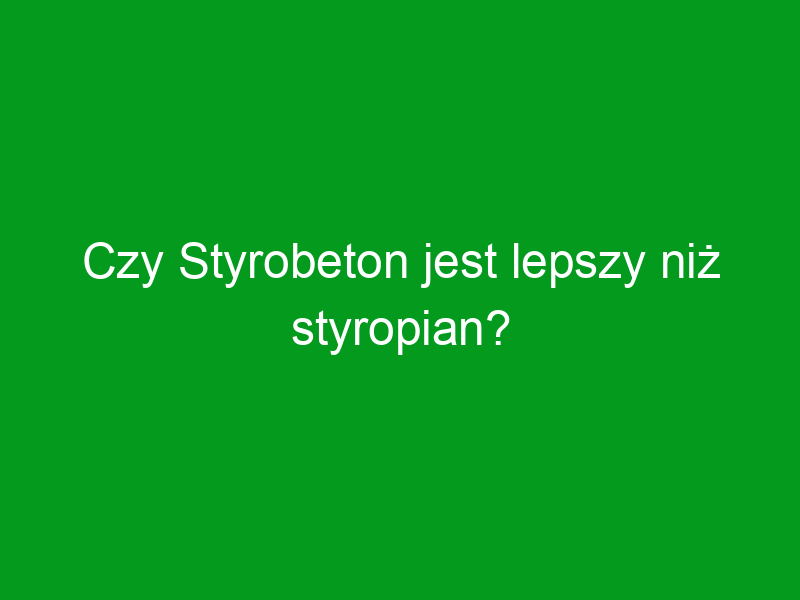 Czy Styrobeton jest lepszy niż styropian?