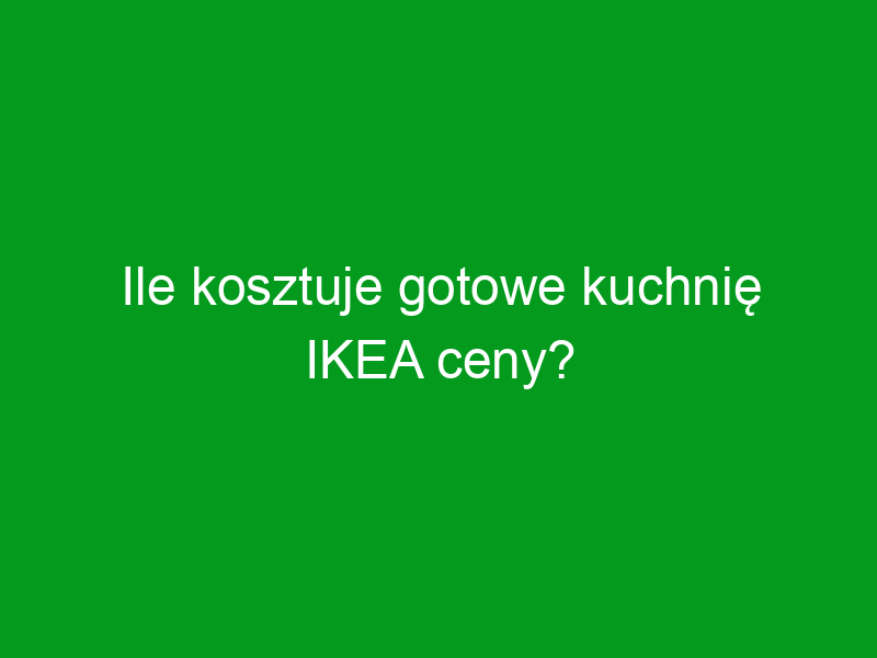 Ile kosztuje gotowe kuchnię IKEA ceny?