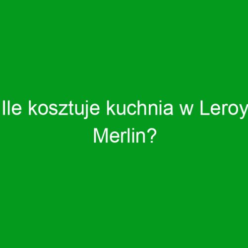 Ile kosztuje kuchnia w Leroy Merlin?