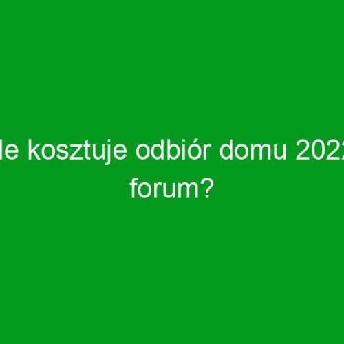 Ile kosztuje odbiór domu 2022 forum?