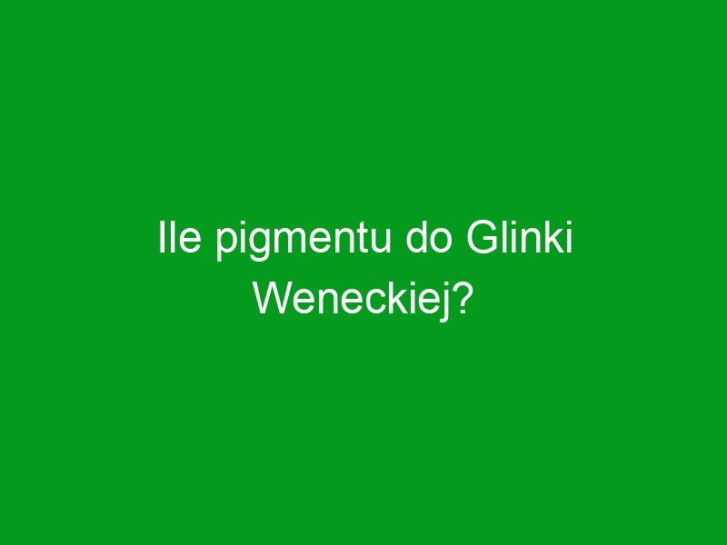 Ile pigmentu do Glinki Weneckiej?