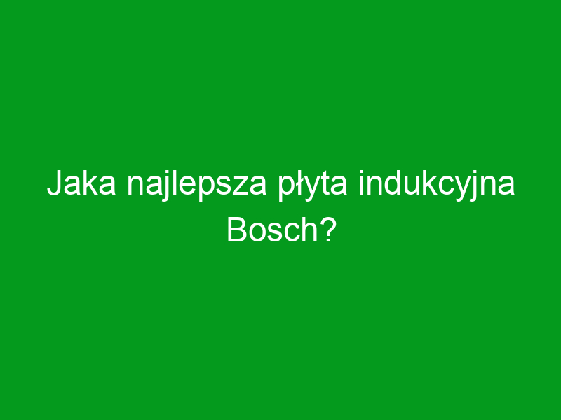 Jaka najlepsza płyta indukcyjna Bosch?