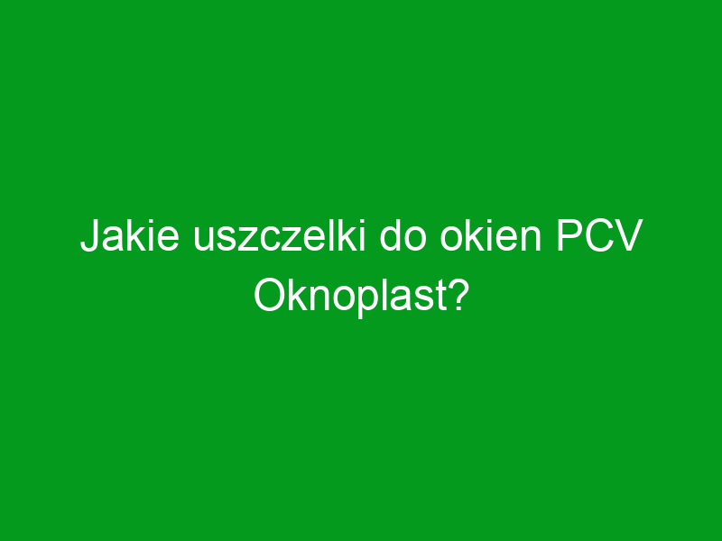 Jakie uszczelki do okien PCV Oknoplast?