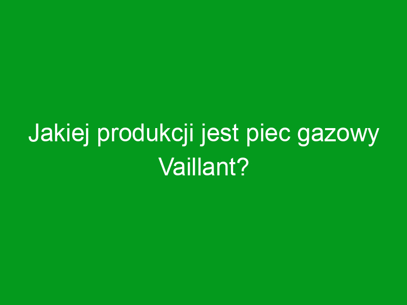 Jakiej produkcji jest piec gazowy Vaillant?