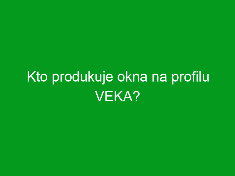 Kto produkuje okna na profilu VEKA?