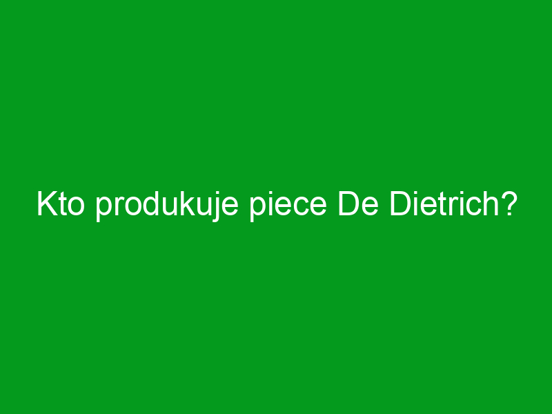 Kto produkuje piece De Dietrich?