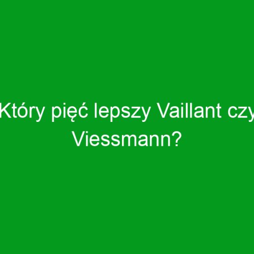 Który pięć lepszy Vaillant czy Viessmann?