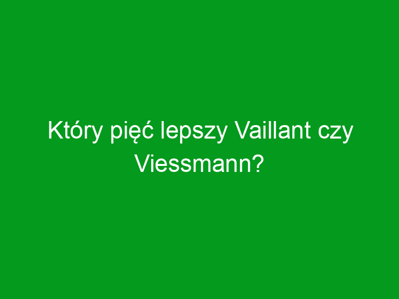 Który pięć lepszy Vaillant czy Viessmann?